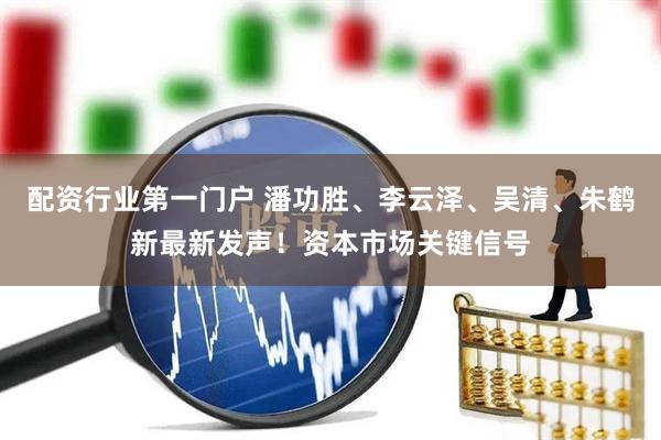配资行业第一门户 潘功胜、李云泽、吴清、朱鹤新最新发声！资本市场关键信号