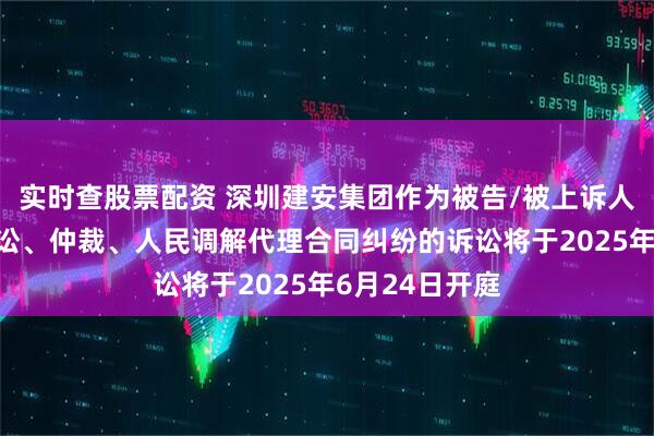 实时查股票配资 深圳建安集团作为被告/被上诉人的1起涉及诉讼、仲裁、人民调解代理合同纠纷的诉讼将于2025年6月24日开庭