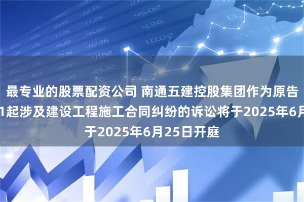 最专业的股票配资公司 南通五建控股集团作为原告/上诉人的1起涉及建设工程施工合同纠纷的诉讼将于2025年6月25日开庭