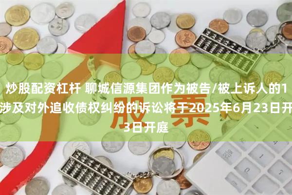 炒股配资杠杆 聊城信源集团作为被告/被上诉人的1起涉及对外追收债权纠纷的诉讼将于2025年6月23日开庭
