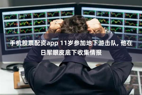 手机股票配资app 11岁参加地下游击队, 他在日军眼皮底下收集情报