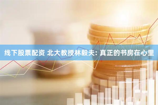 线下股票配资 北大教授林毅夫: 真正的书房在心里
