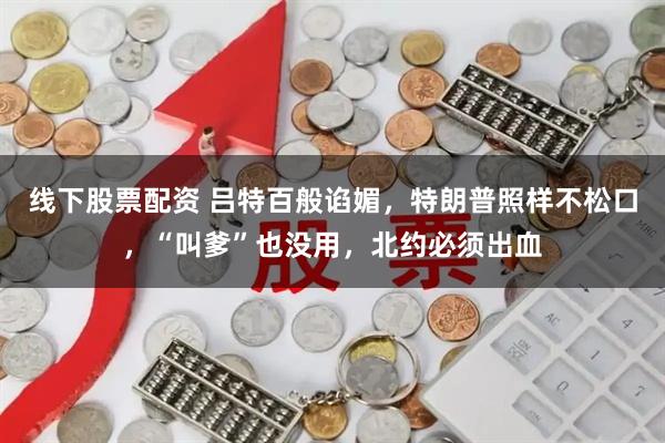 线下股票配资 吕特百般谄媚，特朗普照样不松口，“叫爹”也没用，北约必须出血