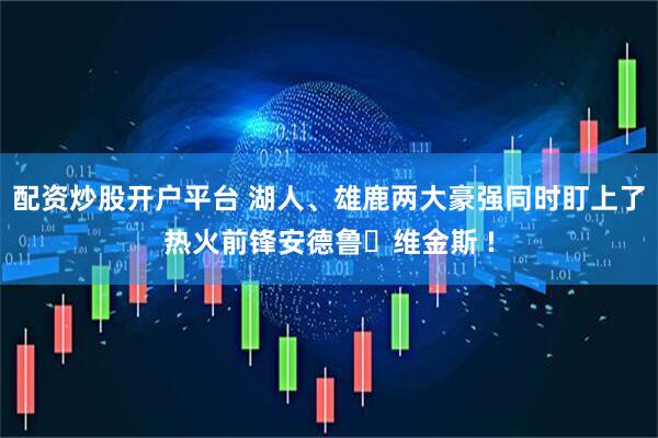 配资炒股开户平台 湖人、雄鹿两大豪强同时盯上了热火前锋安德鲁・维金斯 !