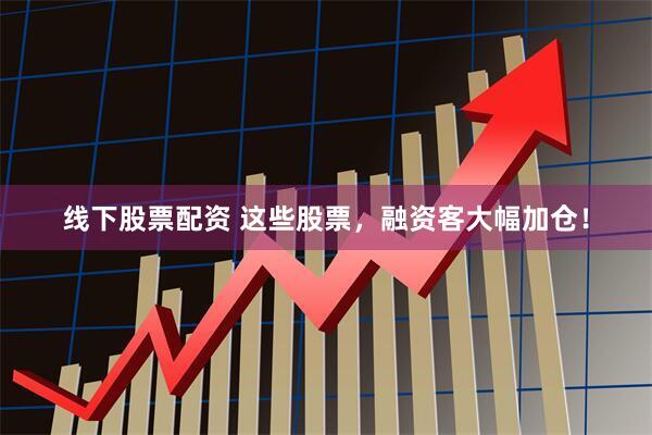 线下股票配资 这些股票，融资客大幅加仓！