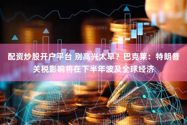 配资炒股开户平台 别高兴太早？巴克莱：特朗普关税影响将在下半年波及全球经济