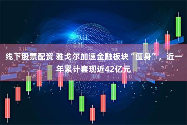 线下股票配资 雅戈尔加速金融板块“瘦身”，近一年累计套现近42亿元