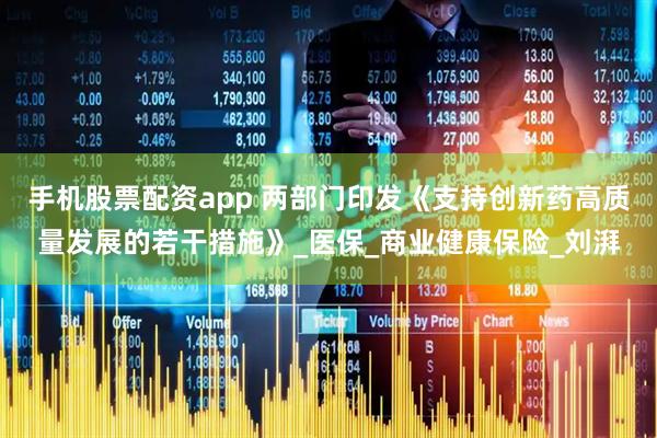 手机股票配资app 两部门印发《支持创新药高质量发展的若干措施》_医保_商业健康保险_刘湃