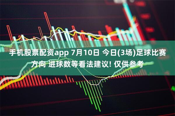 手机股票配资app 7月10日 今日(3场)足球比赛方向 进球数等看法建议! 仅供参考