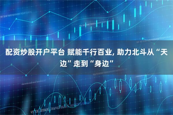 配资炒股开户平台 赋能千行百业, 助力北斗从“天边”走到“身边”