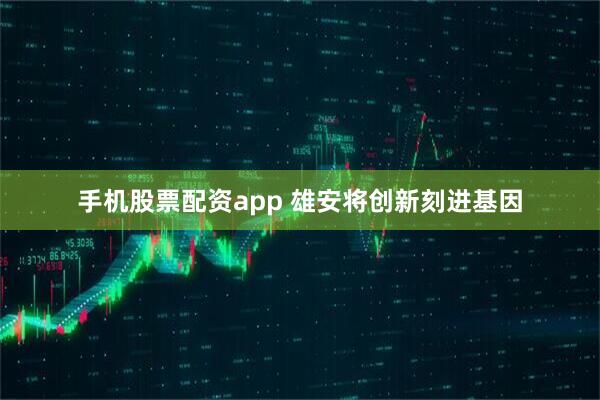 手机股票配资app 雄安将创新刻进基因