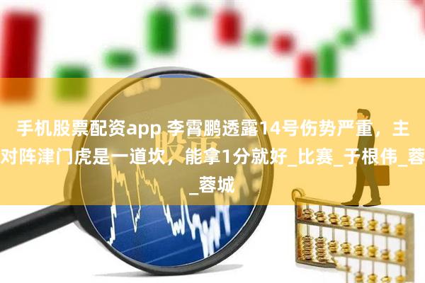 手机股票配资app 李霄鹏透露14号伤势严重，主场对阵津门虎是一道坎，能拿1分就好_比赛_于根伟_蓉城