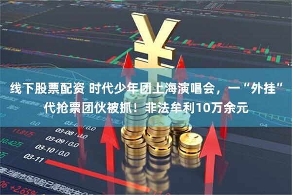 线下股票配资 时代少年团上海演唱会，一“外挂”代抢票团伙被抓！非法牟利10万余元