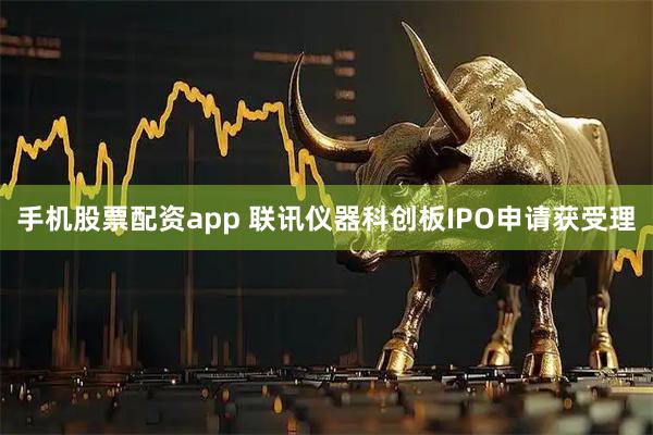手机股票配资app 联讯仪器科创板IPO申请获受理