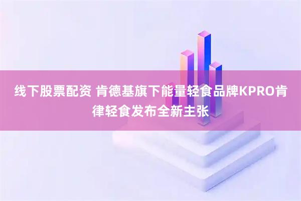线下股票配资 肯德基旗下能量轻食品牌KPRO肯律轻食发布全新主张