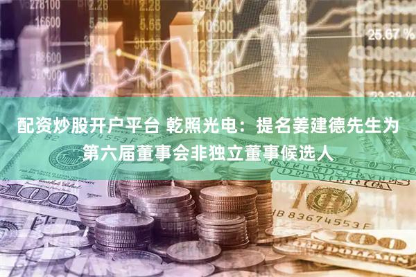 配资炒股开户平台 乾照光电：提名姜建德先生为第六届董事会非独立董事候选人