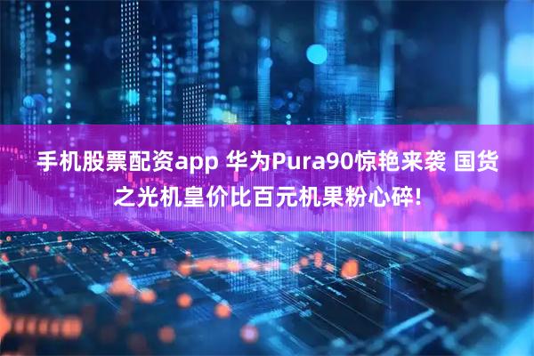 手机股票配资app 华为Pura90惊艳来袭 国货之光机皇价比百元机果粉心碎!