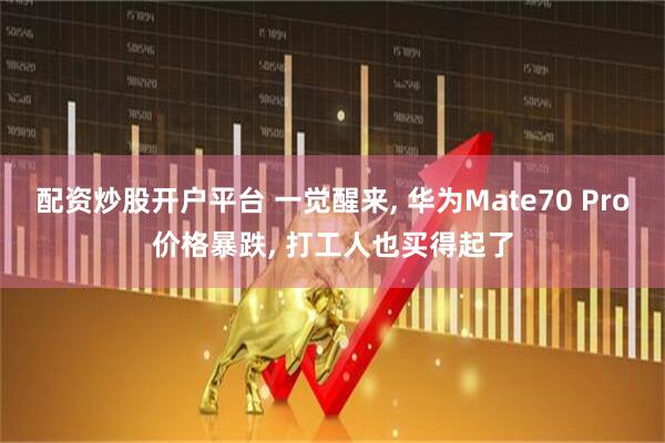 配资炒股开户平台 一觉醒来, 华为Mate70 Pro价格暴跌, 打工人也买得起了
