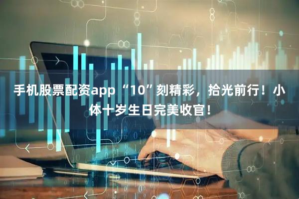 手机股票配资app “10”刻精彩，拾光前行！小体十岁生日完美收官！