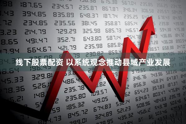 线下股票配资 以系统观念推动县域产业发展