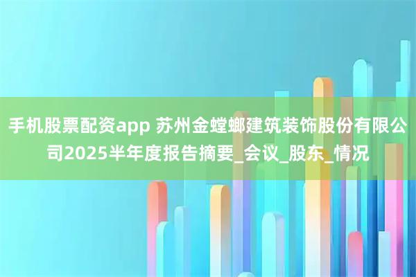 手机股票配资app 苏州金螳螂建筑装饰股份有限公司2025半年度报告摘要_会议_股东_情况