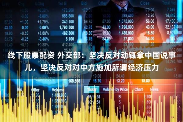 线下股票配资 外交部：坚决反对动辄拿中国说事儿，坚决反对对中方施加所谓经济压力