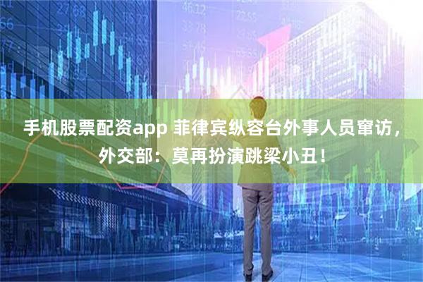 手机股票配资app 菲律宾纵容台外事人员窜访，外交部：莫再扮演跳梁小丑！