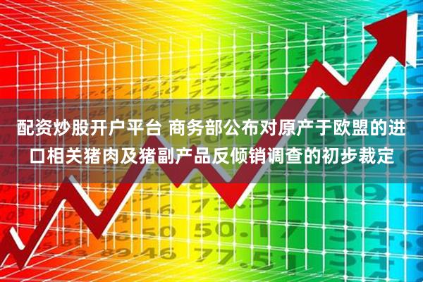 配资炒股开户平台 商务部公布对原产于欧盟的进口相关猪肉及猪副产品反倾销调查的初步裁定
