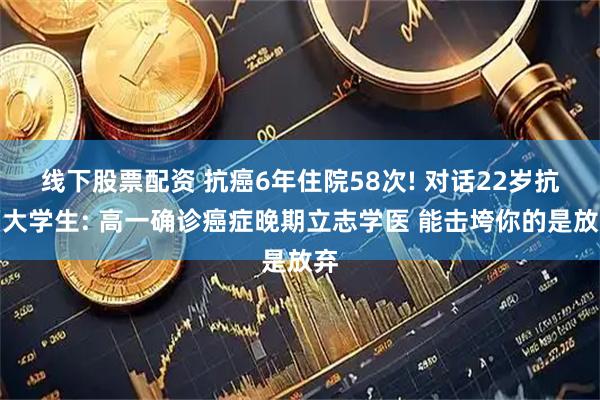 线下股票配资 抗癌6年住院58次! 对话22岁抗癌大学生: 高一确诊癌症晚期立志学医 能击垮你的是放弃