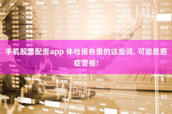 手机股票配资app 体检报告里的这些词, 可能是癌症警报!