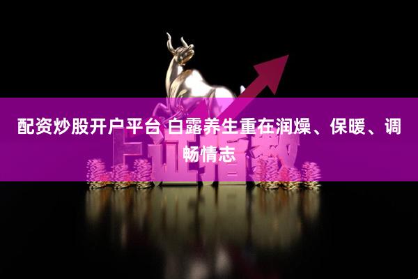 配资炒股开户平台 白露养生重在润燥、保暖、调畅情志