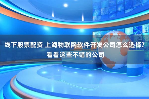 线下股票配资 上海物联网软件开发公司怎么选择? 看看这些不错的公司