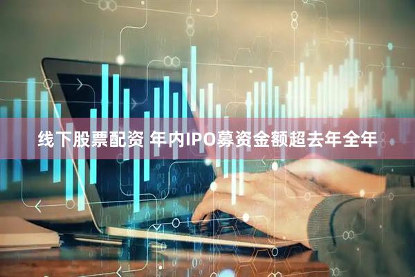 线下股票配资 年内IPO募资金额超去年全年