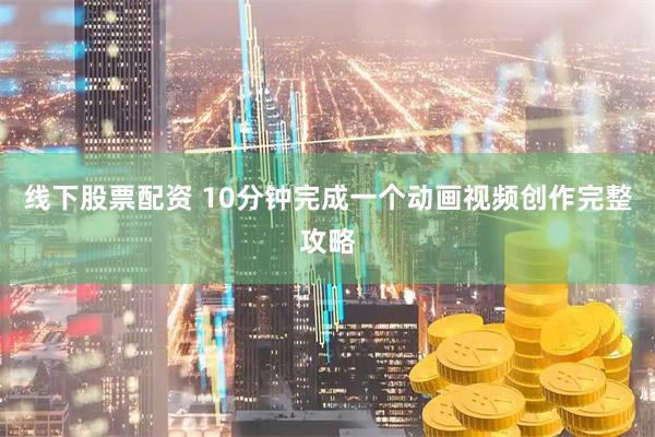 线下股票配资 10分钟完成一个动画视频创作完整攻略