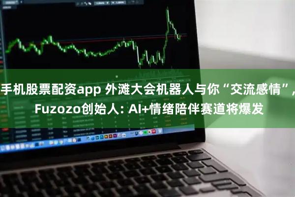 手机股票配资app 外滩大会机器人与你“交流感情”, Fuzozo创始人: AI+情绪陪伴赛道将爆发
