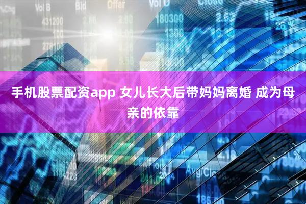 手机股票配资app 女儿长大后带妈妈离婚 成为母亲的依靠
