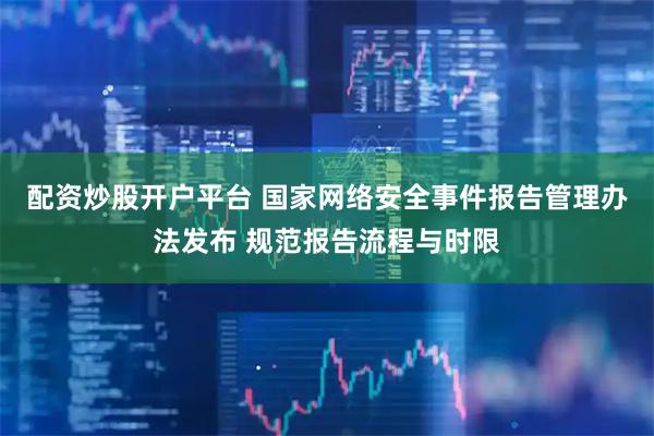配资炒股开户平台 国家网络安全事件报告管理办法发布 规范报告流程与时限