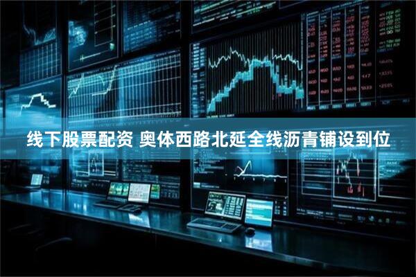 线下股票配资 奥体西路北延全线沥青铺设到位