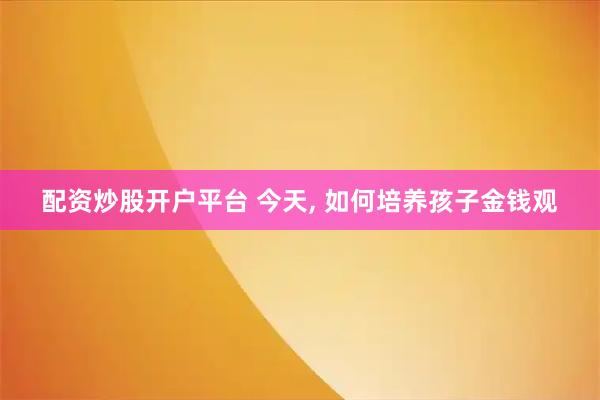 配资炒股开户平台 今天, 如何培养孩子金钱观