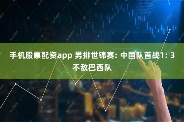 手机股票配资app 男排世锦赛: 中国队首战1: 3不敌巴西队