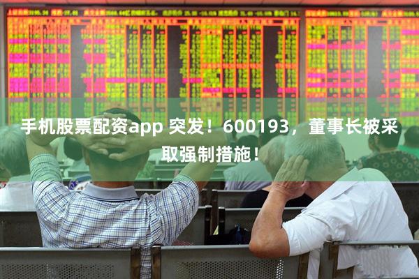 手机股票配资app 突发！600193，董事长被采取强制措施！