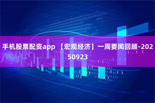 手机股票配资app 【宏观经济】一周要闻回顾-20250923