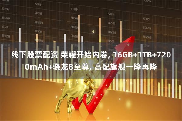 线下股票配资 荣耀开始内卷, 16GB+1TB+7200mAh+骁龙8至尊, 高配旗舰一降再降