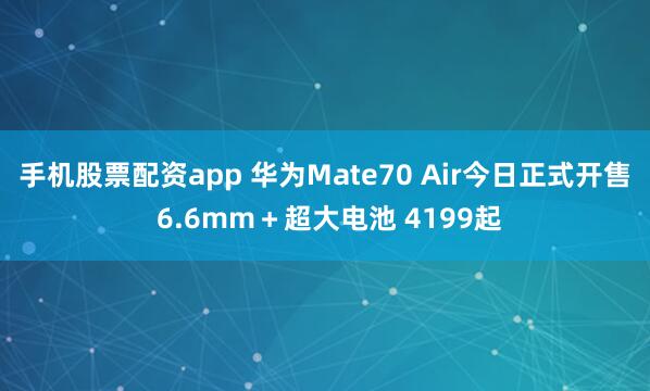 手机股票配资app 华为Mate70 Air今日正式开售 6.6mm+超大电池 4199起
