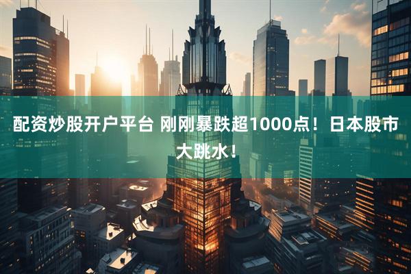 配资炒股开户平台 刚刚暴跌超1000点!日本股市大跳水!