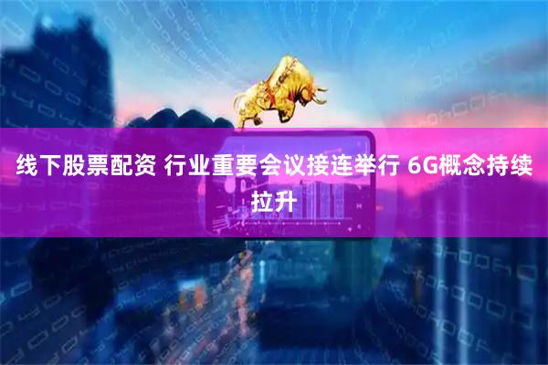 线下股票配资 行业重要会议接连举行 6G概念持续拉升