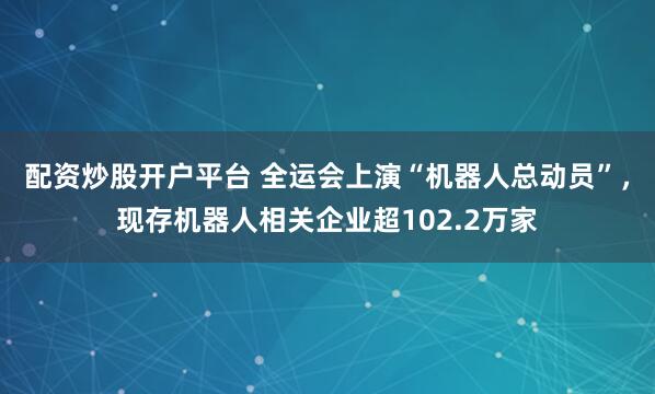 配资炒股开户平台 全运会上演“机器人总动员”,现存机器人相关企业超102.2万家