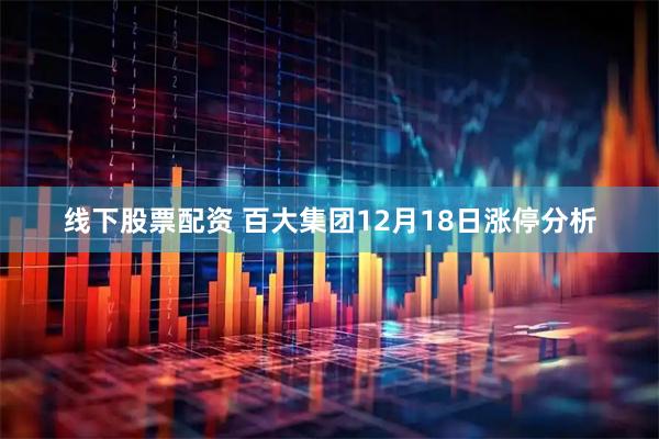 线下股票配资 百大集团12月18日涨停分析