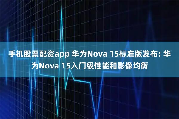 手机股票配资app 华为Nova 15标准版发布: 华为Nova 15入门级性能和影像均衡