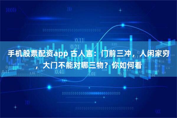 手机股票配资app 古人言：门前三冲，人闲家穷，大门不能对哪三物？你如何看